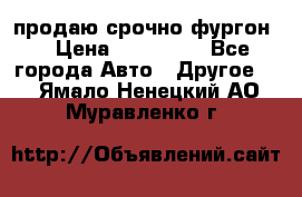 продаю срочно фургон  › Цена ­ 170 000 - Все города Авто » Другое   . Ямало-Ненецкий АО,Муравленко г.